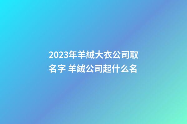 2023年羊絨大衣公司取名字 羊絨公司起什么名-第1張-公司起名-玄機派